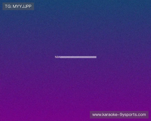 NBA直播精彩呈现：全程跟踪赛事动态，深度分析球员表现与战术对决